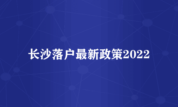 长沙落户最新政策2022