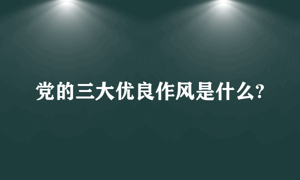 党的三大优良作风是什么?