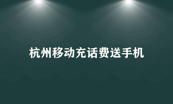 杭州移动充话费送手机