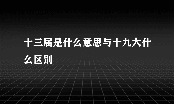 十三届是什么意思与十九大什么区别