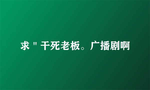 求＂干死老板。广播剧啊