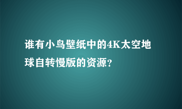 谁有小鸟壁纸中的4K太空地球自转慢版的资源？