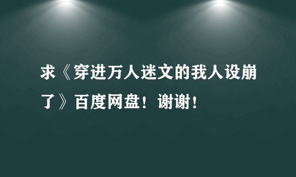 求《穿进万人迷文的我人设崩了》百度网盘！谢谢！