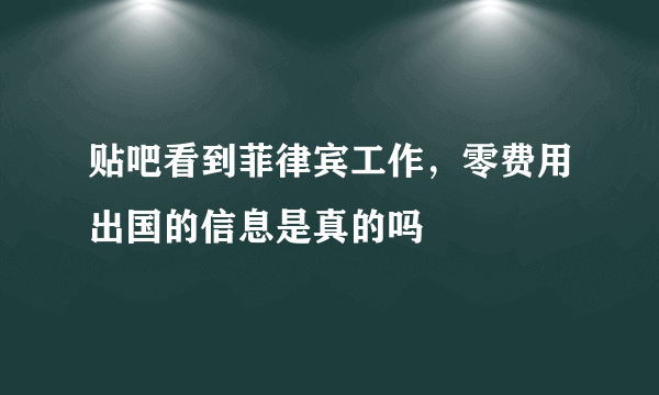 贴吧看到菲律宾工作，零费用出国的信息是真的吗