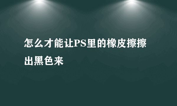 怎么才能让PS里的橡皮擦擦出黑色来