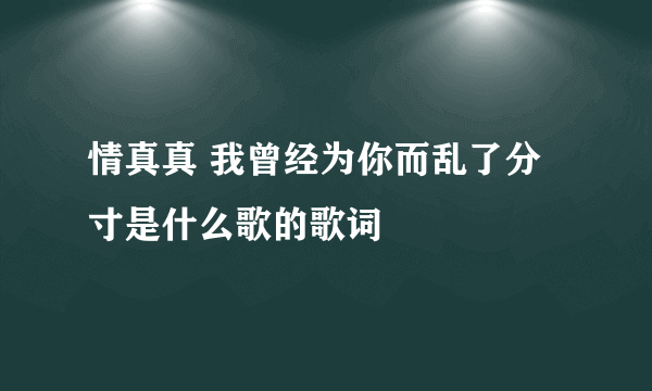 情真真 我曾经为你而乱了分寸是什么歌的歌词