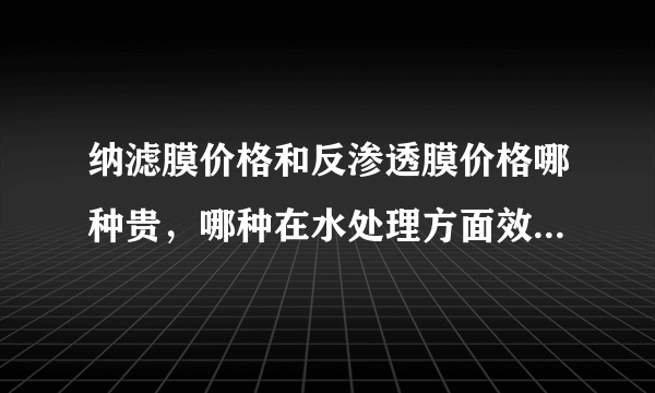 纳滤膜价格和反渗透膜价格哪种贵，哪种在水处理方面效果更好呢？