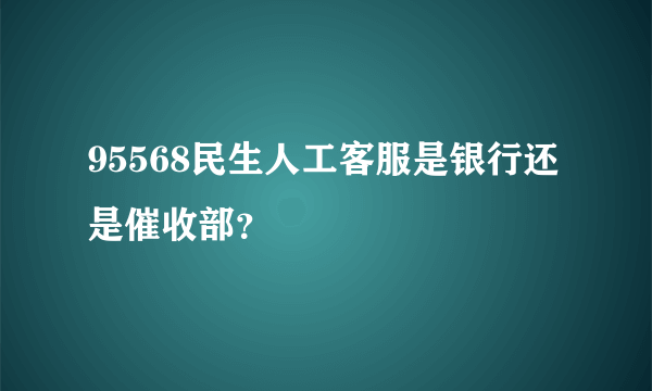 95568民生人工客服是银行还是催收部？