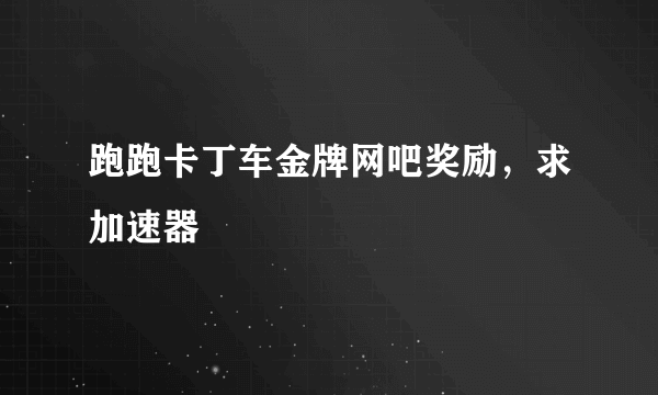 跑跑卡丁车金牌网吧奖励，求加速器