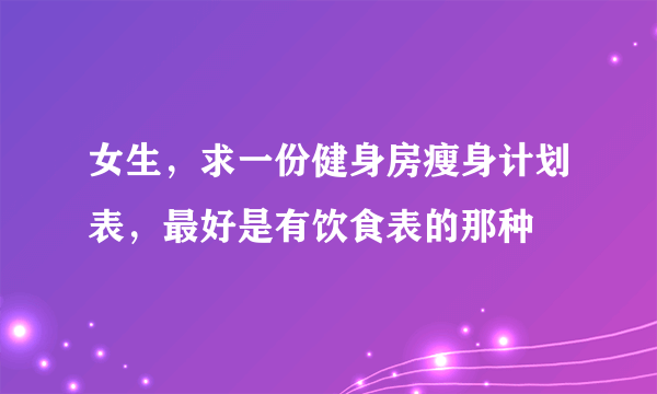 女生，求一份健身房瘦身计划表，最好是有饮食表的那种