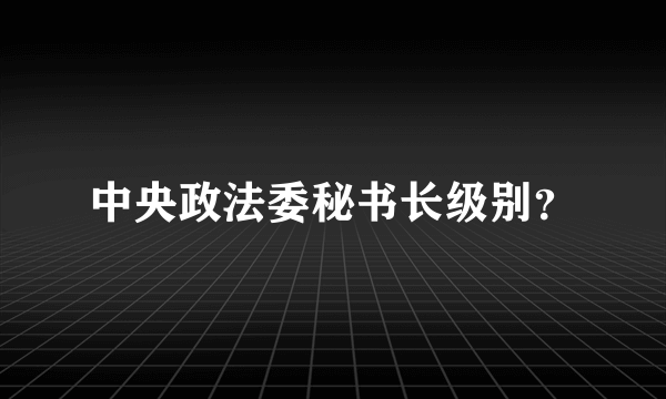 中央政法委秘书长级别？