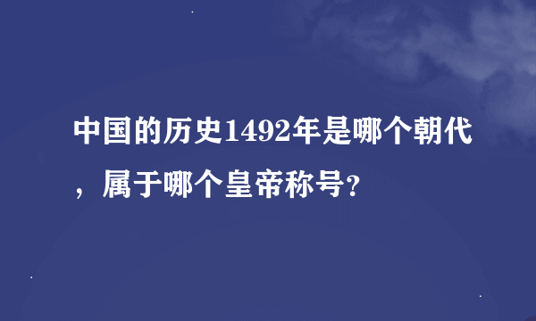 中国的历史1492年是哪个朝代，属于哪个皇帝称号？