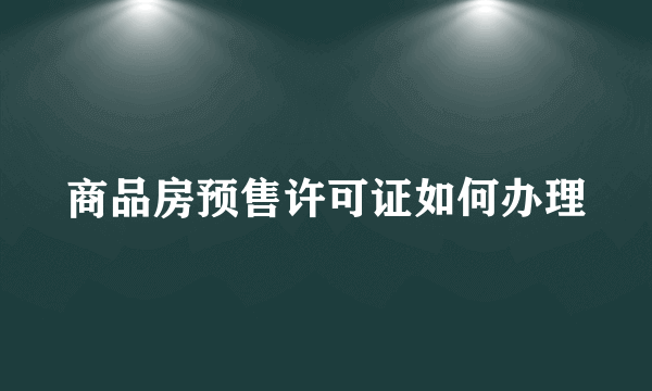 商品房预售许可证如何办理