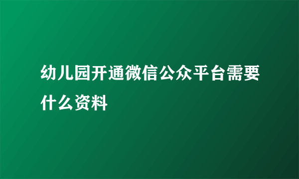 幼儿园开通微信公众平台需要什么资料