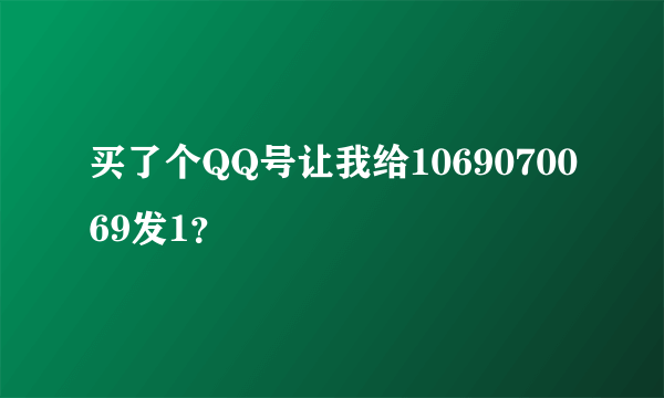 买了个QQ号让我给1069070069发1？