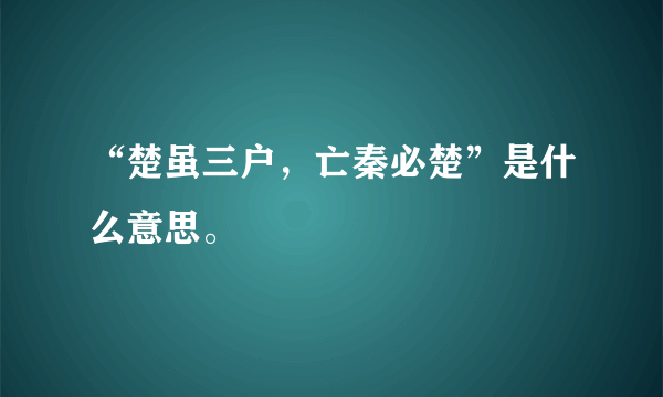 “楚虽三户，亡秦必楚”是什么意思。