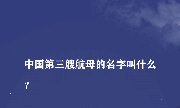 
中国第三艘航母的名字叫什么？
