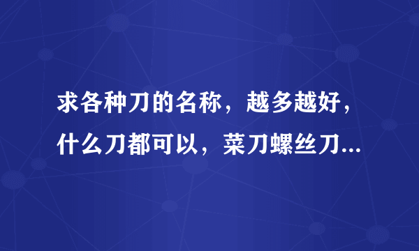 求各种刀的名称，越多越好，什么刀都可以，菜刀螺丝刀青龙偃月刀，带刀字就行谢谢