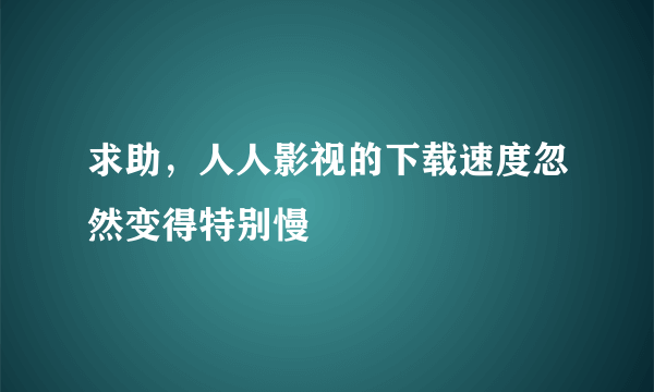 求助，人人影视的下载速度忽然变得特别慢