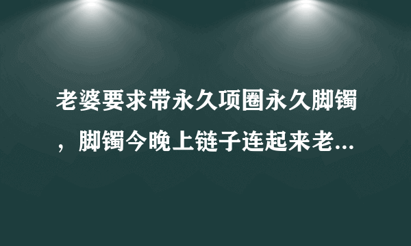 老婆要求带永久项圈永久脚镯，脚镯今晚上链子连起来老婆要求的怎么办