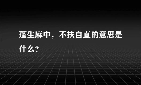 蓬生麻中，不扶自直的意思是什么？