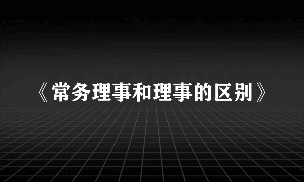 《常务理事和理事的区别》