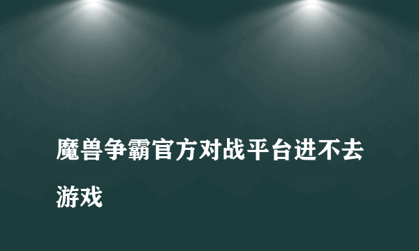 
魔兽争霸官方对战平台进不去游戏
