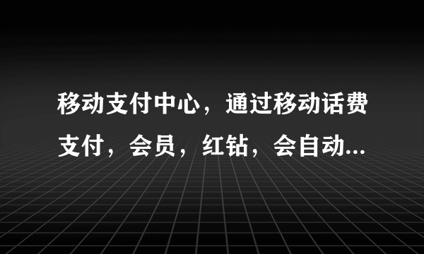 移动支付中心，通过移动话费支付，会员，红钻，会自动续费吗？