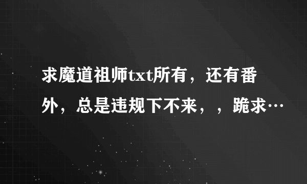 求魔道祖师txt所有，还有番外，总是违规下不来，，跪求…