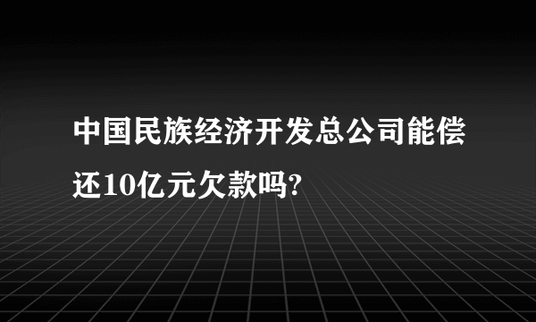 中国民族经济开发总公司能偿还10亿元欠款吗?