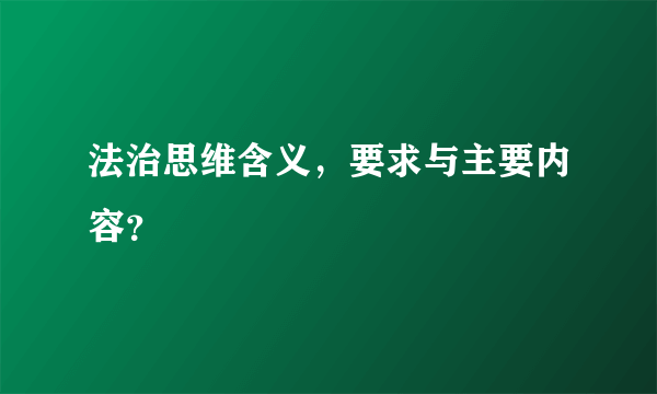 法治思维含义，要求与主要内容？