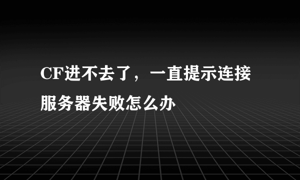 CF进不去了，一直提示连接服务器失败怎么办