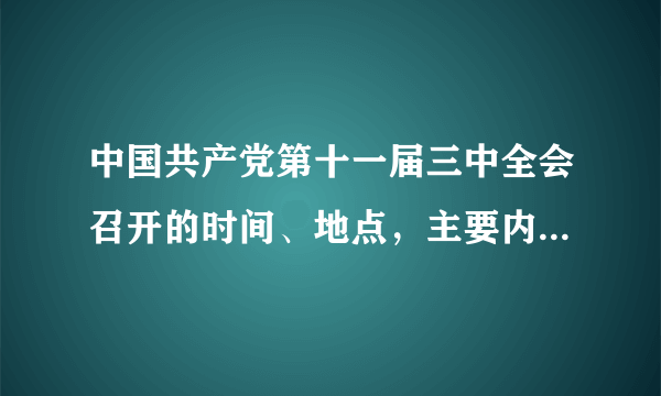 中国共产党第十一届三中全会召开的时间、地点，主要内容和伟大的历史意义。