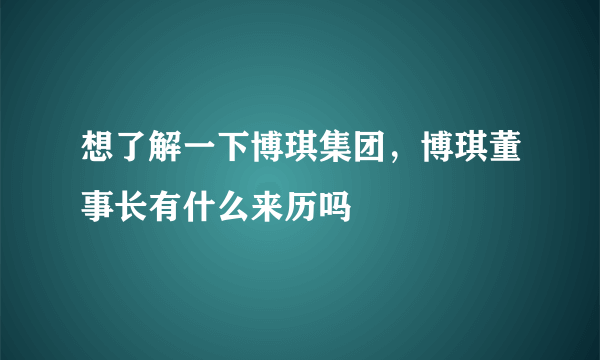 想了解一下博琪集团，博琪董事长有什么来历吗