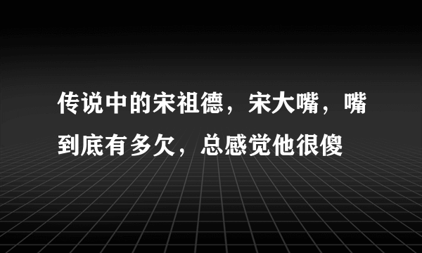 传说中的宋祖德，宋大嘴，嘴到底有多欠，总感觉他很傻