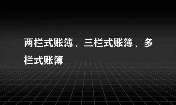 两栏式账簿、三栏式账簿、多栏式账簿