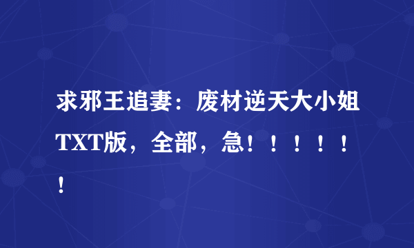 求邪王追妻：废材逆天大小姐TXT版，全部，急！！！！！！