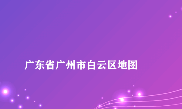 
广东省广州市白云区地图
