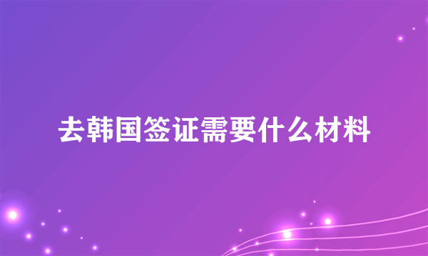 去韩国签证需要什么材料