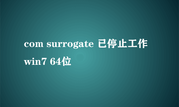 com surrogate 已停止工作 win7 64位