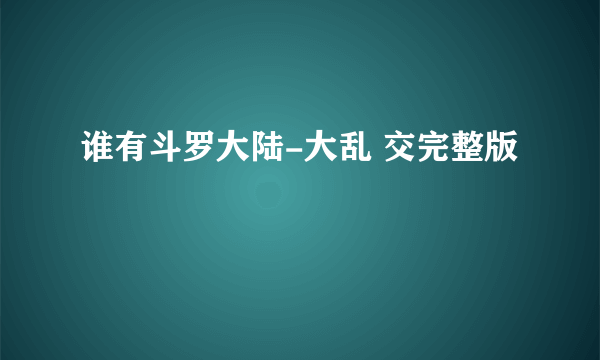 谁有斗罗大陆-大乱 交完整版