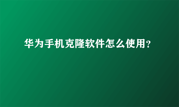 华为手机克隆软件怎么使用？