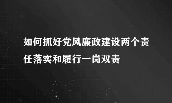 如何抓好党风廉政建设两个责任落实和履行一岗双责