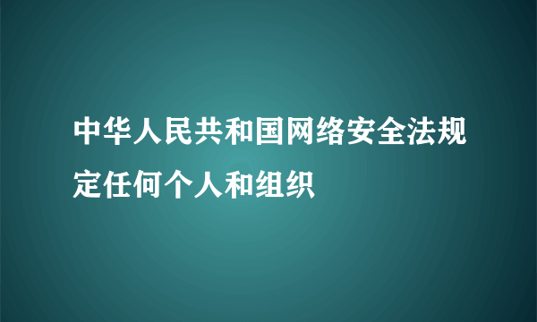 中华人民共和国网络安全法规定任何个人和组织