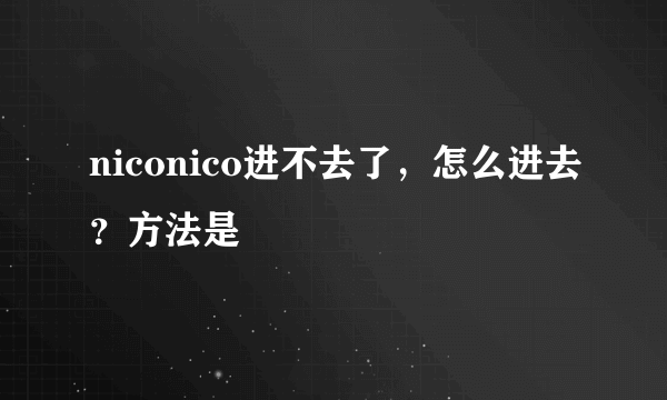 niconico进不去了，怎么进去？方法是