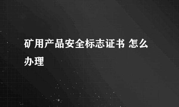 矿用产品安全标志证书 怎么办理