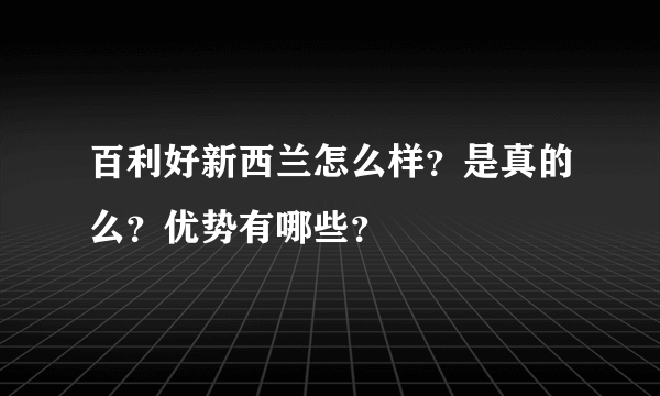 百利好新西兰怎么样？是真的么？优势有哪些？