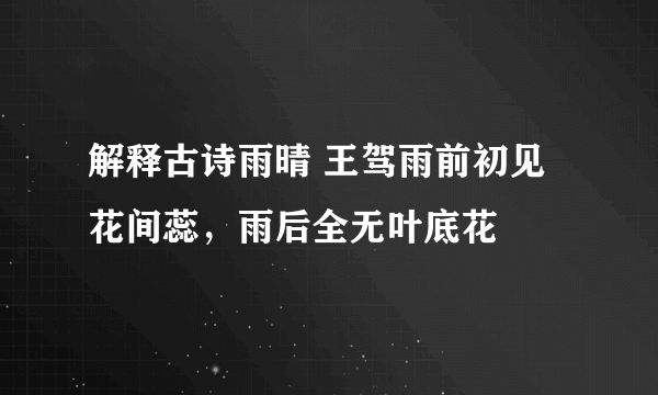 解释古诗雨晴 王驾雨前初见花间蕊，雨后全无叶底花