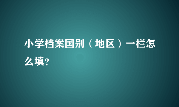 小学档案国别（地区）一栏怎么填？