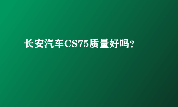 长安汽车CS75质量好吗？